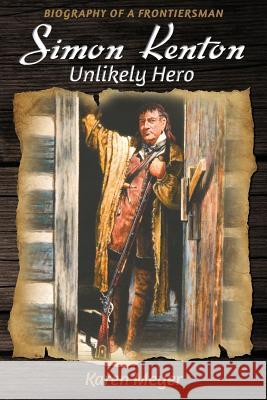 Simon Kenton Unlikely Hero: Biography of a Frontiersman Karen Meyer 9780999115749