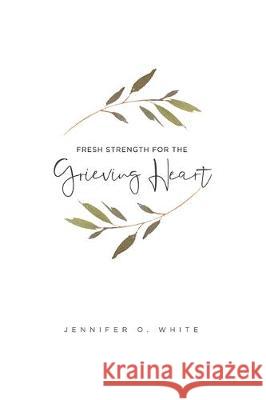 Fresh Strength for the Grieving Heart: Short Prayers & Healing Bible Verses for Times of Grief and Loss Jennifer O. White 9780999116111