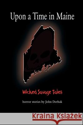 Upon a Time in Maine: Wicked Savage Tales John Derhak 9780999116364