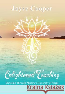 Enlightened Teaching: Elevating Through Maslow's Hierarchy of Needs Joyce C. Cooper Jocelyn a. Cooper 9780999117705 Enlightened Teaching 4 You, LLC