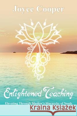 Enlightened Teaching: Elevating Through Maslow's Hierarchy of Needs Joyce C. Cooper Jocelyn a. Cooper 9780999117712 Enlightened Teaching 4 You, LLC