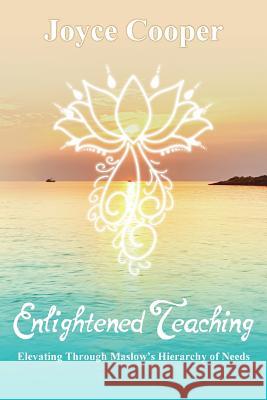 Enlightened Teaching: Elevating Through Maslow's Hierarchy of Needs Joyce C. Cooper Jocelyn a. Cooper 9780999117712 Enlightened Teaching 4 You, LLC