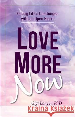 Love More Now: Facing Life's Challenges with an Open Heart Gigi Langer, PhD   9780999122051