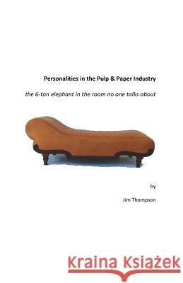 Personalities in the Pulp & Paper Industry: the 6-ton elephant in the room no one talks about Thompson, Jim 9780999123409 Press Nip Impressions