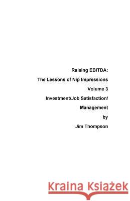 Raising EBITDA: The lessons of Nip Impressions Volume 3: Investment/Job Sastisfaction/Management Thompson, Jim 9780999123478 Press Nip Impressions