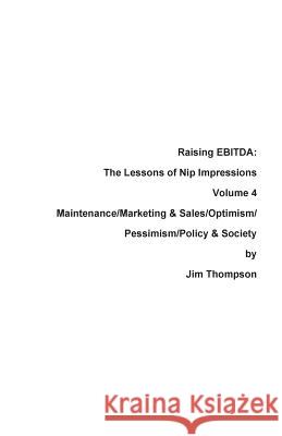 Raising EBITDA: The Lessons of Nip Impressions Volume 4: Maintenance/Marketing&Sales/Optimism/Pessimism/Policy & Society Thompson, Jim 9780999123485 Press Nip Impressions