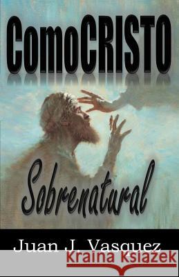 Como Cristo Sobrenatural Juan J. Vasquez 9780999125427 Juan J Vasquez