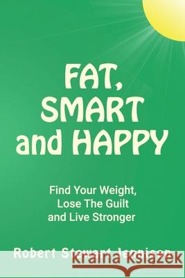 Fat, Smart and Happy: Find Your Weight, Lose The Guilt, And Live Stronger Robert Stewart Jennison 9780999125755
