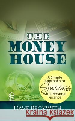 The Money House: A Simple Approach to Success with Personal Finance Dave Beckwith 9780999129814
