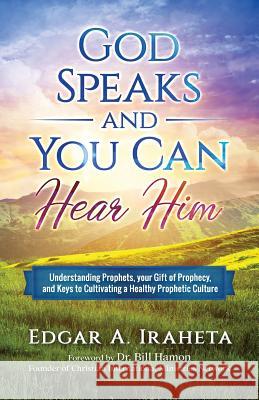 God Speaks and You Can Hear Him: Understanding Prophets, Your Gift of Prophecy, and Keys to Cultivating a Healthy Prophetic Culture Edgar a. Iraheta Dr Bill Hamon 9780999130216 Edgar A. Iraheta