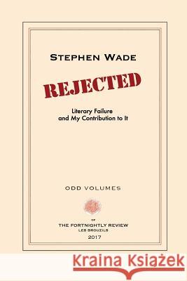 Rejected: Literary Failure and My Contribution to It Stephen Wade 9780999136515