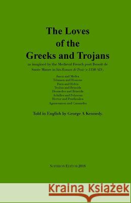 The Loves of the Greeks and Trojans: as imagined by the Medieval French poet Benoît de Sante Maure in his Roman de Troie (c.1150 AD) de Sante Maure, Benoît 9780999140147