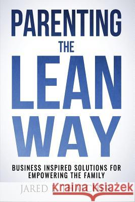 Parenting the Lean Way: Business Inspired Solutions for Empowering the Family Jared E. Thatcher 9780999142400 Thatcher & Company, LLC