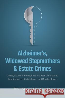 Alzheimer's, Widowed Stepmothers & Estate Crimes: Cause, Action, and Response in Cases of Fractured Inheritance, Lost Inheritance, and Disinheritance Michael Hackard 9780999144626 Hackard Global Media, LLC