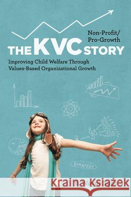 Non-Profit/Pro-Growth -- The KVC Story: Improving Child Welfare Through Values-Based Organizational Growth B Wayne Sims 9780999149102 Silver Tree Publishing