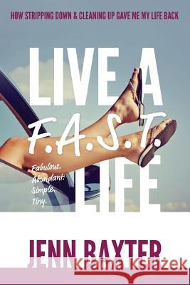 Live a F.A.S.T. Life: How Cleaning Up & Stripping Down Gave Me My Life Back Jenn Baxter 9780999149164