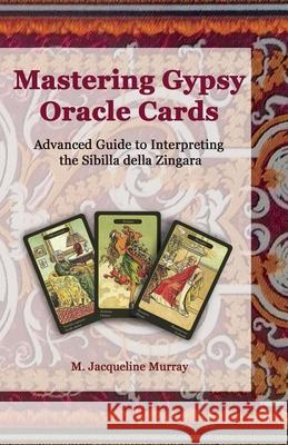 Mastering Gypsy Oracle Cards: Advanced Guide to Interpreting the Sibilla della Zingara M. Jacqueline Murray 9780999149379