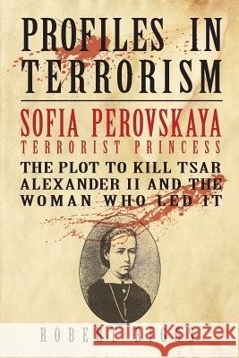 Sofia Perovskaya, Terrorist Princess: The Plot to Kill Tsar Alexander II and the Woman Who Led It Robert Riggs 9780999155912