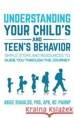 Understanding Your Child's and Teen's Behavior: Simple Steps and Resources to Guide You Through the Journey Angie Rumaldo 9780999156001 True Pursuit Psychological Services, PC