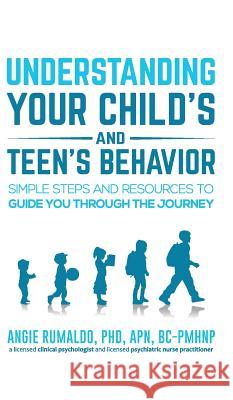 Understanding Your Child's and Teen's Behavior: Simple Steps and Resources to Guide You Through the Journey Angie Rumaldo 9780999156018 True Pursuit Psychological Services, PC
