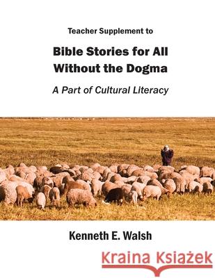 Teacher Supplement to Bible Stories for All Without the Dogma: A Part of Cultural Literacy Kenneth E. Walsh 9780999156575 Kenneth E. Walsh