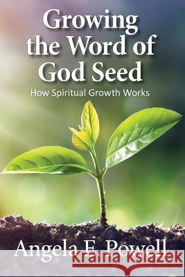 Growing the Word of God Seed: How Spiritual Growth Works Angela E Powell 9780999159422