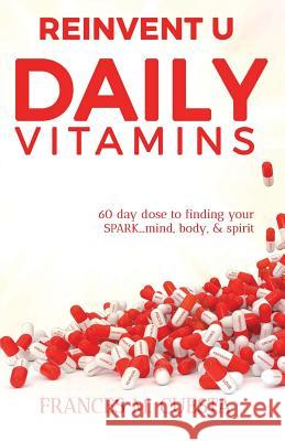 Reinvent U Daily Vitamin: 60 day dose to finding your SPARK....Mind, Body, & Spirit Frances M Cuesta 9780999164891 Unlock Publishing House, Inc.