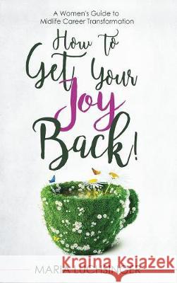 How to Get Your Joy Back!: A Women's Guide to Midlife Career Transformation Maria Luchsinger 9780999168011 Women's Career Transformation Network LLC