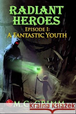 Radiant Heroes - Episode I: A Fantastic Youth M. C. Grimm 9780999185742 Radiant Publishing House Inc.