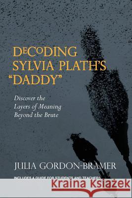 Decoding Sylvia Plath's Daddy: Discover the Layers of Meaning Beyond the Brute Julia Gordon-Bramer 9780999186008 Julia Gordon-Bramer