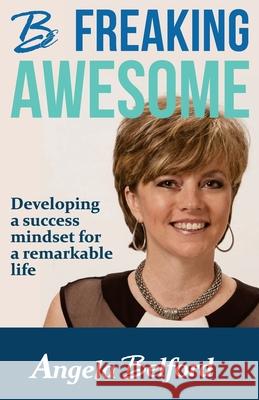 Be Freaking Awesome: Developing a success mindset for a remarkable life Belford, Angela 9780999186299 CBC Global
