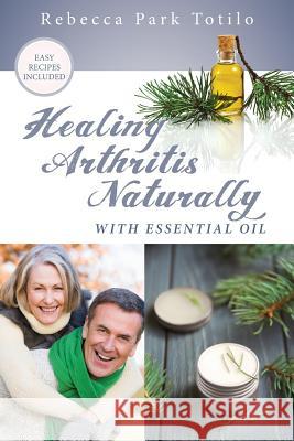 Healing Arthritis Naturally With Essential Oil Totilo, Rebecca Park 9780999186534 Rebecca at the Well Foundation