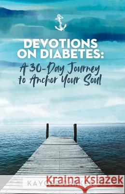 Devotions on Diabetes: A 30-Day Journey to Anchor Your Soul Kaycee Parker 9780999197325