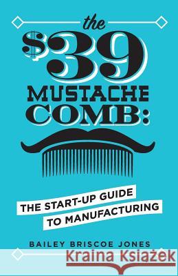 The $39 Mustache Comb: The Start-Up Guide to Manufacturing Bailey Briscoe Jones 9780999206898 Bailey Briscoe Jones