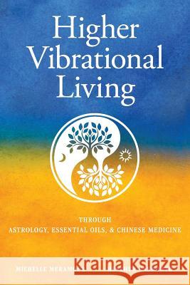 Higher Vibrational Living: Through Astrology, Essential Oils, and Chinese Medicine Michelle S Meramour, Heather Ensworth 9780999206904 Body-Feedback for Health, LLC