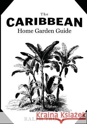 The Caribbean Home Garden Guide Ralph Trout 9780999223901