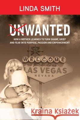 Unwanted: How a Mother Learned to Turn Shame, Grief and Fear Into Purpose, Passion and Empowerment Linda Smith 9780999227695
