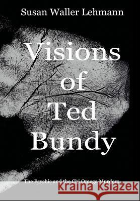 Visions of Ted Bundy: The Psychic and the Chi Omega Murders Susan Waller Lehmann 9780999230015