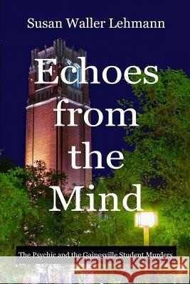 Echoes from the Mind: The Psychic and the Gainesville Student Murders Susan Waller Lehmann 9780999230022