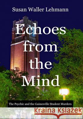 Echoes from the Mind: The Psychic and the Gainesville Student Murders Susan Waller Lehmann 9780999230039