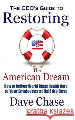 Ceo's Guide to Restoring the American Dream: How to Deliver World Class Health Care to Your Employees at Half the Cost. Dave Chase Brian Klepper Tom Emerick 9780999234327 Health Rosetta Media