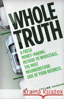 Whole Truth: A Fresh Money-Making Method to Wholesale, the Most Misunderstood Side of Your Business Dale Pollak 9780999242780 Vauto Press