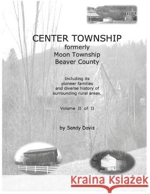 CENTER TOWNSHIP Formerly Moon Township Beaver County: Including Its Pioneer Families and Diverse History of Surrounding Rural Areas. Volume II of II Sandy Davis   9780999245231