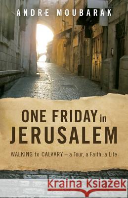 One Friday In Jerusalem: Walking to Calvary - a Tour, a Faith, a Life Andre Moubarak 9780999249420