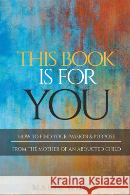 This Book is for You: How to Find Your Passion & Purpose From the Mother of an Abducted Child White, Marie 9780999260197