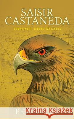 Saisir Castaneda: Comprendre Carlos Castaneda Peter Luce Philippe J. M. Morel 9780999262764