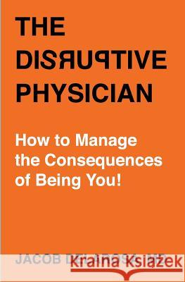 The Disruptive Physician: How To Manage the Consequences of Being You Delarosa, Jacob 9780999263204 Misner and Monroe Publishing