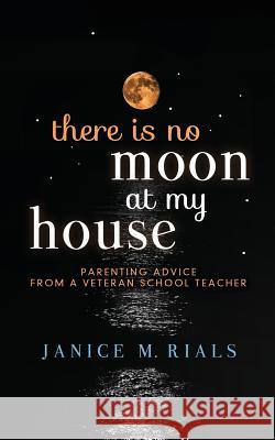 There Is No Moon at My House: Parenting Advice from a Veteran School Teacher Janice M. Rials 9780999263358 Tandem Light Press