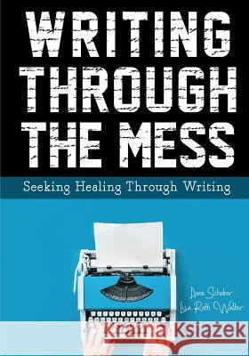 Writing Through the Mess: Seeking Healing Through Writing Anne Schober Lisa Roth Walter 9780999275849