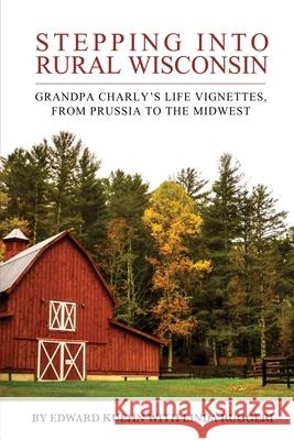 Stepping into Rural Wisconsin: Grandpa Charly's Life Vignettes, from Prussia to the Midwest Linda T Ruggeri, Edward J Kuehn 9780999278000 Insightful Editor